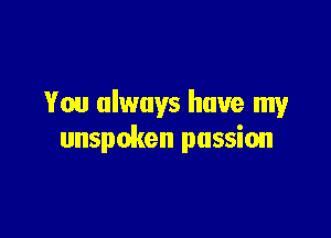 You always have my

unspoken passion