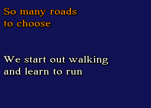 So many roads
to choose

XVe start out walking
and learn to run