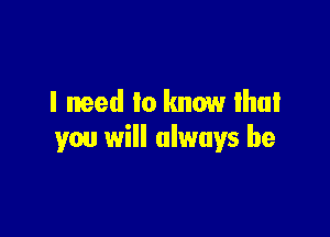 I need to know that

you will always be