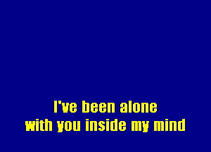 I've Been alone
with non inside my mind