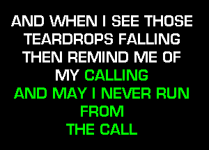 AND WHEN I SEE THOSE
TEARDROPS FALLING
THEN REMIND ME OF

MY CALLING
AND MAY I NEVER RUN
FROM
THE BALL