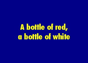 A boIlle of red,

(I bollle 0! while