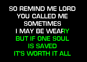 SO REMIND ME LORD
YOU CALLED ME
SOMETIMES
I MAY BE WEARY
BUT IF ONE SOUL
IS SAVED
ITS WORTH IT ALL