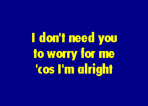 I don't need you

Io wary I01 me
'(05 I'm ulrighl