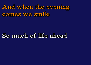 And when the evening
comes we smile

So much of life ahead