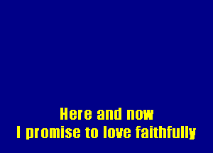 Here and now
I momise to love faithfully