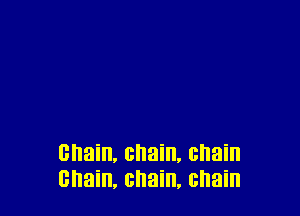 chain, chain, chain
chain, chain, chain