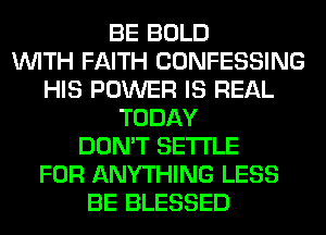 BE BOLD
WITH FAITH CONFESSING
HIS POWER IS REAL
TODAY
DON'T SETTLE
FOR ANYTHING LESS
BE BLESSED