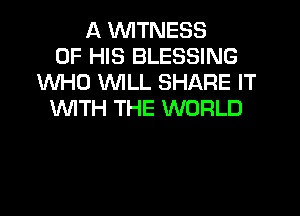 A WITNESS
OF HIS BLESSING
WHO WILL SHARE IT
WTH THE WORLD