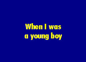When I was

a young boy