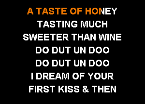 A TASTE OF HONEY
TASTING MUCH
SWEETER THAN WINE
DO DUT UN D00
DO DUT UN 000
I DREAM OF YOUR

FIRST KISS 8 THEN I