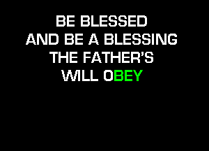 BE BLESSED
AND BE A BLESSING
THE FATHER'S

WILL OBEY