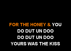 FOR THE HONEY 8g YOU

DO DUT UN D00
DO DUT UN D00
YOURS WAS THE KISS