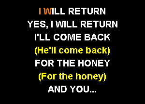 I WILL RETURN
YES, I WILL RETURN
I'LL COME BACK
(He'll come back)

FOR THE HONEY
(For the honey)
AND YOU...