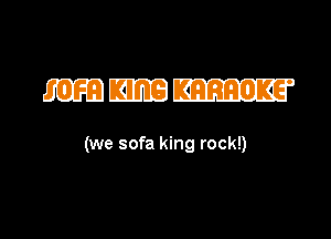 (we sofa king rock!)