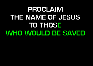 PROCLAIM
THE NAME OF JESUS
TO THOSE
WHO WOULD BE SAVED