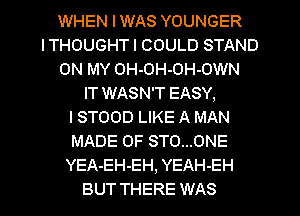 WHEN I WAS YOUNGER
ITHOUGHT I COULD STAND
ON MY OH-OH-OH-OWN
IT WASN'T EASY,

I STOOD LIKE A MAN
MADE OF STO...0NE
YEA-EH-EH, YEAH-EH
BUT THERE WAS