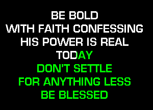BE BOLD
WITH FAITH CONFESSING
HIS POWER IS REAL
TODAY
DON'T SETTLE
FOR ANYTHING LESS
BE BLESSED