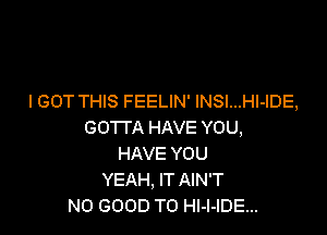 IGOT THIS FEELIN' lNSI...Hl-IDE,

GOTTA HAVE YOU,
HAVE YOU
YEAH, IT AIN'T
NO GOOD TO Hl-l-IDE...