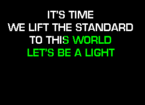 ITS TIME
WE LIFT THE STANDARD
TO THIS WORLD
LET'S BE A LIGHT