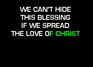 WE CANT HIDE

THIS BLESSING

IF WE SPREAD
THE LOVE OF CHRIST