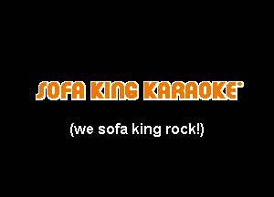 (we sofa king rock!)