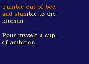 Tumble out of bed
and stumble to the
kitchen

Pour myself a cup
of ambition