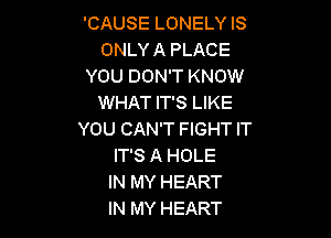 'CAUSE LONELY IS
ONLYA PLACE
YOU DON'T KNOW
WHAT IT'S LIKE

YOU CAN'T FIGHT IT
IT'S A HOLE
IN MY HEART
IN MY HEART
