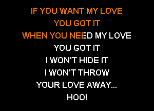 IF YOU WANT MY LOVE
YOU GOT IT
WHEN YOU NEED MY LOVE
YOU GOT IT

I WON'T HIDE IT
I WON'T THROW
YOUR LOVE AWAY...
H00!