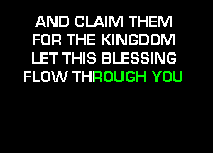 AND CLAIM THEM

FOR THE KINGDOM

LET THIS BLESSING
FLOW THROUGH YOU