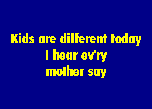 Kids are different today

I hear eVry
moiher say