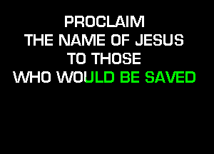 PROCLAIM
THE NAME OF JESUS
TO THOSE
WHO WOULD BE SAVED