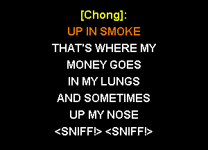 IChonglr
UP IN SMOKE
THAT'S WHERE MY
MONEY GOES

IN MY LUNGS
AND SOMETIMES
UP MY NOSE
(SNIFFb (SNIFF!)