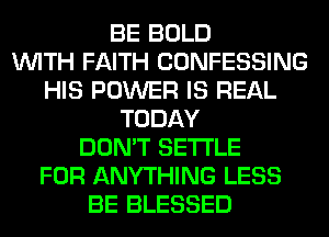 BE BOLD
WITH FAITH CONFESSING
HIS POWER IS REAL
TODAY
DON'T SETTLE
FOR ANYTHING LESS
BE BLESSED