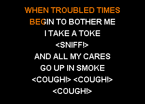 WHEN TROUBLED TIMES
BEGIN T0 BOTHER ME
ITAKEATOKE
(SNFFb
ANDALLMYCARES
GOUPHVSMOKE
COUGHb COUGHb

(COUGHb l