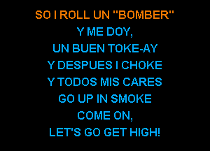 SO I ROLL UN BOMBER
Y ME DOY,
UN BUEN TOKE-AY
Y DESPUES I CHOKE
YTODOS MIS CARES
GO UP IN SMOKE
COME ON,

LET'S GO GET HIGH! l