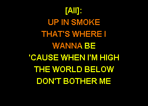 (Any
UP IN SMOKE
THAT'S WHERE I
WANNA BE

'CAUSE WHEN I'M HIGH
THE WORLD BELOW
DON'T BOTHER ME