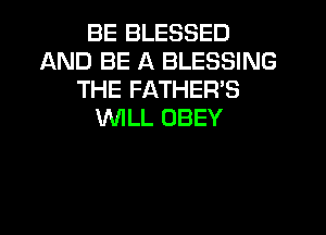 BE BLESSED
AND BE A BLESSING
THE FATHER'S

WILL OBEY