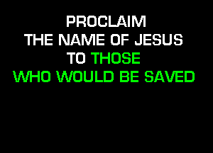 PROCLAIM
THE NAME OF JESUS
TO THOSE
WHO WOULD BE SAVED