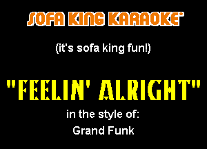 mmm

(it's sofa king fun!)

IFIEIEILIIN' MRIIGIHI'IT

in the style ofi
Grand Funk