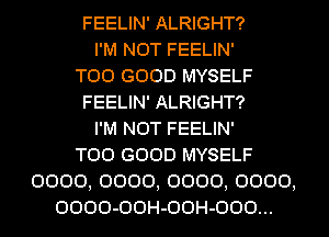 FEELIN' ALRIGHT?
I'M N0T FEELIN'
T00 0000 MYSELF
FEELIN' ALRIGHT?
I'M N0T FEELIN'
T00 0000 MYSELF
0000, 0000, 0000, 0000,
0000-00H-00H-000...