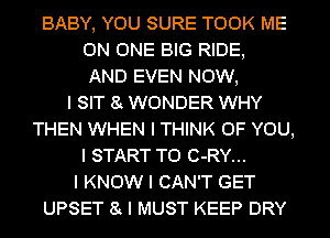 BABY, YOU SURE TOOK ME
ON ONE BIG RIDE,
AND EVEN NOW,

I SIT 8I WONDER WHY
THEN WHEN I THINK OF YOU,
I START T0 C-RY...

I KNOW I CAN'T GET
UPSET 8I I MUST KEEP DRY