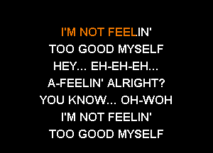 I'M NOT FEELIN'
TOO GOOD MYSELF
HEY... EH-EH-EH...
A-FEELIN' ALRIGHT?
YOU KNOW... OH-WOH
I'M NOT FEELIN'

TOO GOOD MYSELF l