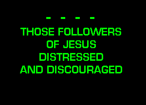 THOSE FOLLOWERS
OF JESUS
DISTRESSED
AND DISCOURAGED