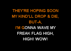 THEY'RE HOPING SOON
MY KIND'LL DROP 8 DIE,
BUT-A,

I'M GONNA WAVE MY
FREAK FLAG HIGH,
HIGH! WOW!