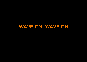 WAVE ON, WAVE 0N