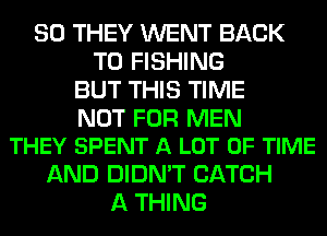 SO THEY WENT BACK
TO FISHING
BUT THIS TIME

NOT FOR MEN
THEY SPENT A LOT OF TIME

AND DIDN'T CATCH
A THING
