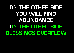 ON THE OTHER SIDE
YOU WILL FIND
ABUNDANCE
ON THE OTHER SIDE
BLESSINGS OVERFLOW