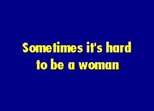 Sometimes it's hard

to be a woman