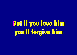 But if you love him

you'll Imgive him